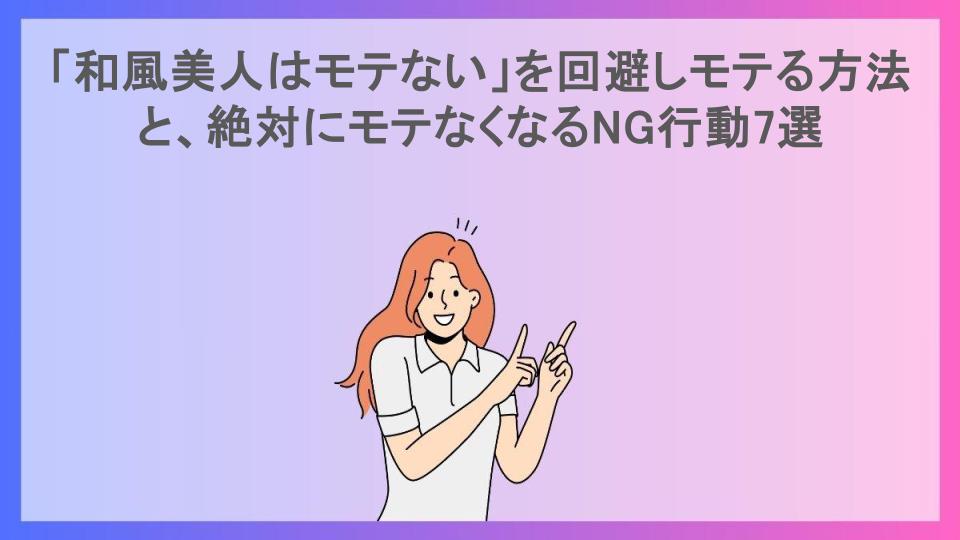 「和風美人はモテない」を回避しモテる方法と、絶対にモテなくなるNG行動7選